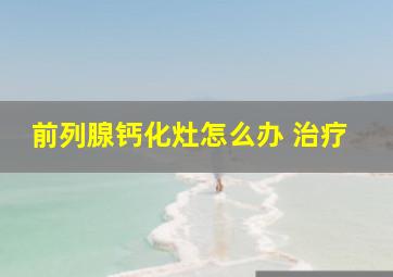 前列腺钙化灶怎么办 治疗